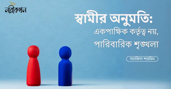 স্বামীর অনুমতি: একপাক্ষিক কর্তৃত্ব নয়, পারিবারিক শৃঙ্খলা