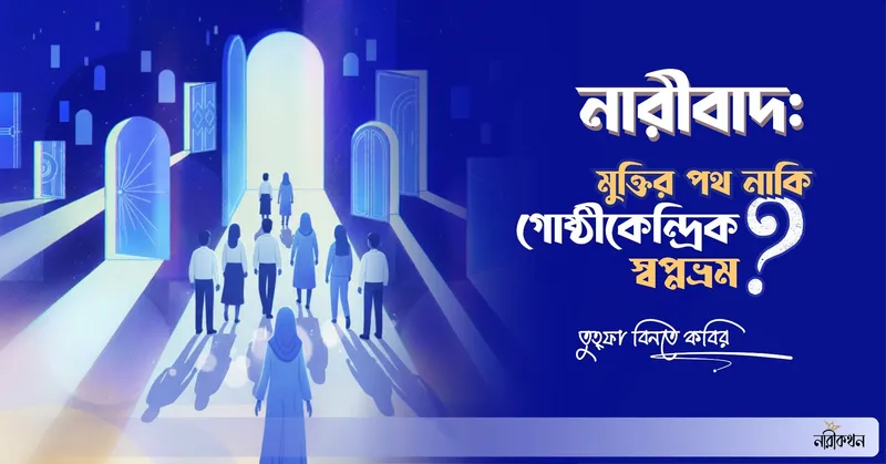 নারীবাদ: মুক্তির পথ নাকি গোষ্ঠীকেন্দ্রিক স্বপ্নভ্রম?